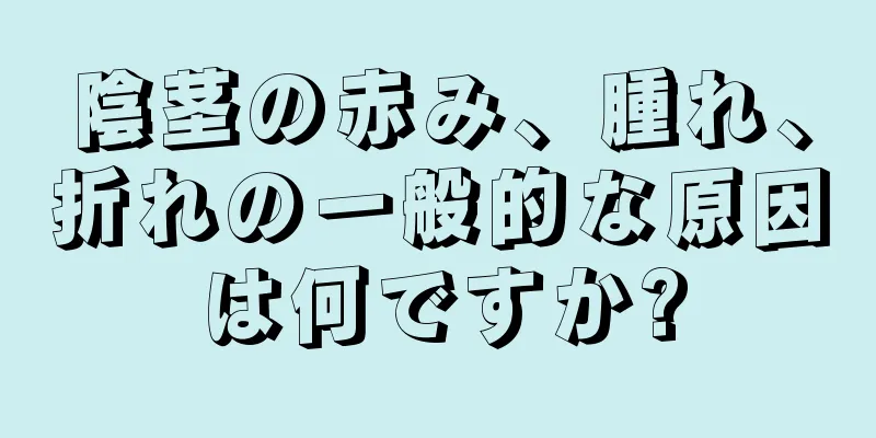 陰茎の赤み、腫れ、折れの一般的な原因は何ですか?