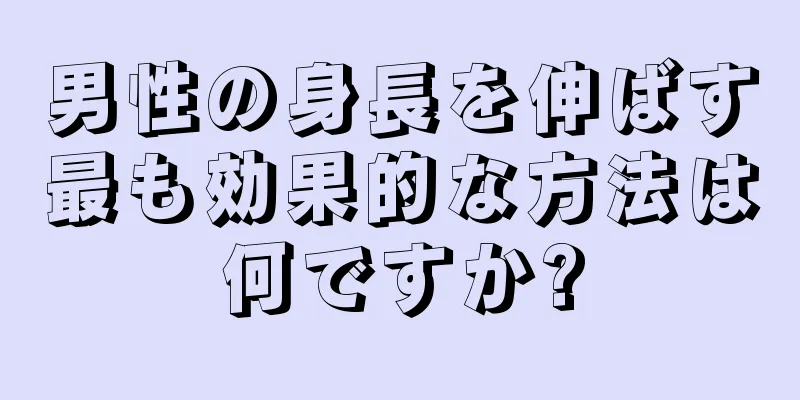 男性の身長を伸ばす最も効果的な方法は何ですか?