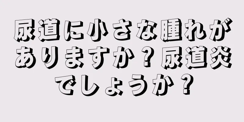 尿道に小さな腫れがありますか？尿道炎でしょうか？