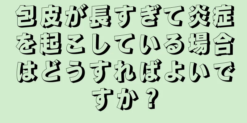 包皮が長すぎて炎症を起こしている場合はどうすればよいですか？