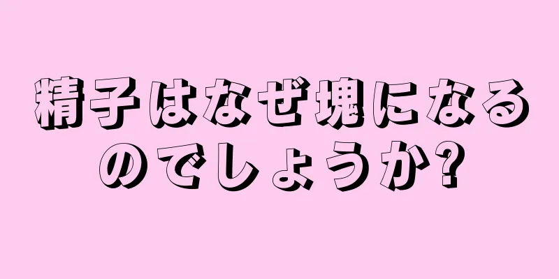 精子はなぜ塊になるのでしょうか?