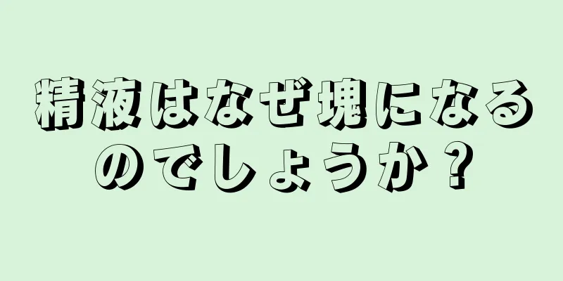 精液はなぜ塊になるのでしょうか？