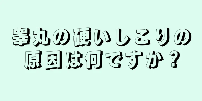 睾丸の硬いしこりの原因は何ですか？