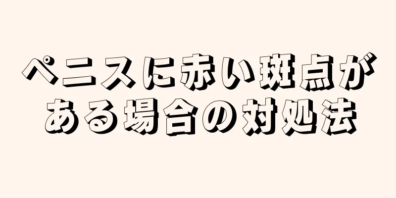 ペニスに赤い斑点がある場合の対処法