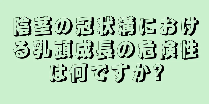 陰茎の冠状溝における乳頭成長の危険性は何ですか?