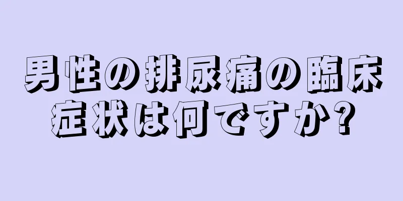 男性の排尿痛の臨床症状は何ですか?