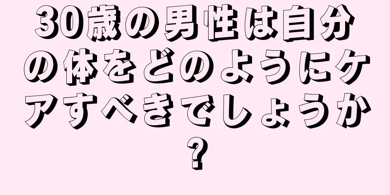 30歳の男性は自分の体をどのようにケアすべきでしょうか?
