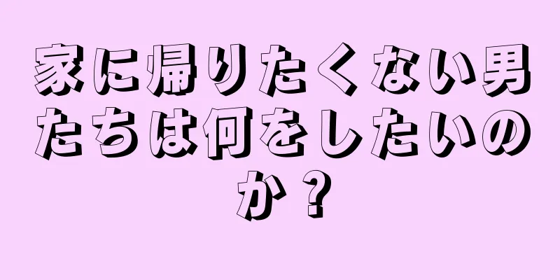 家に帰りたくない男たちは何をしたいのか？