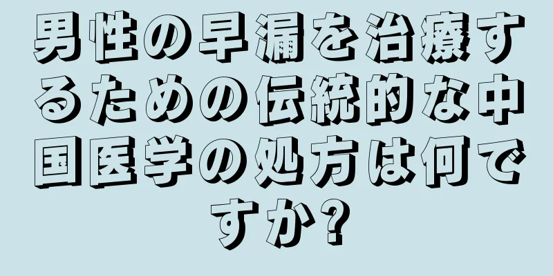 男性の早漏を治療するための伝統的な中国医学の処方は何ですか?