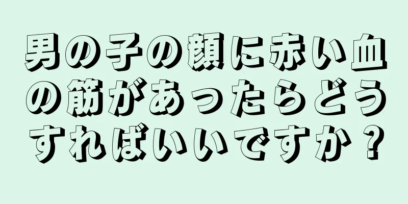 男の子の顔に赤い血の筋があったらどうすればいいですか？