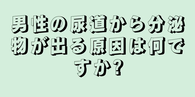 男性の尿道から分泌物が出る原因は何ですか?