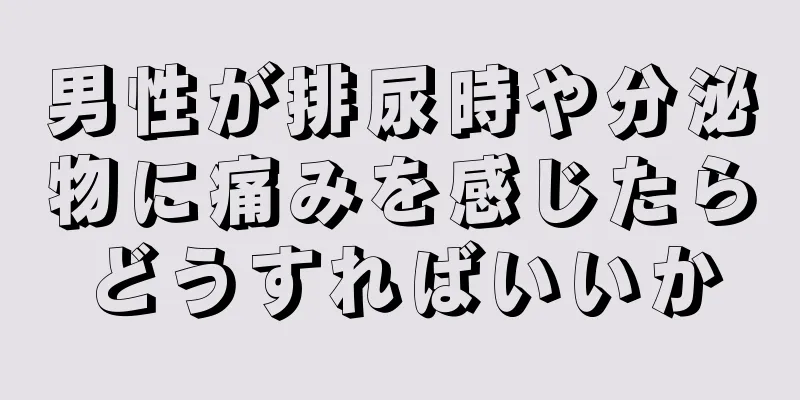 男性が排尿時や分泌物に痛みを感じたらどうすればいいか