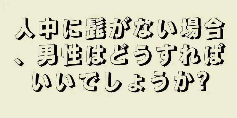 人中に髭がない場合、男性はどうすればいいでしょうか?