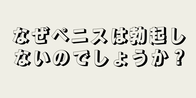 なぜペニスは勃起しないのでしょうか？