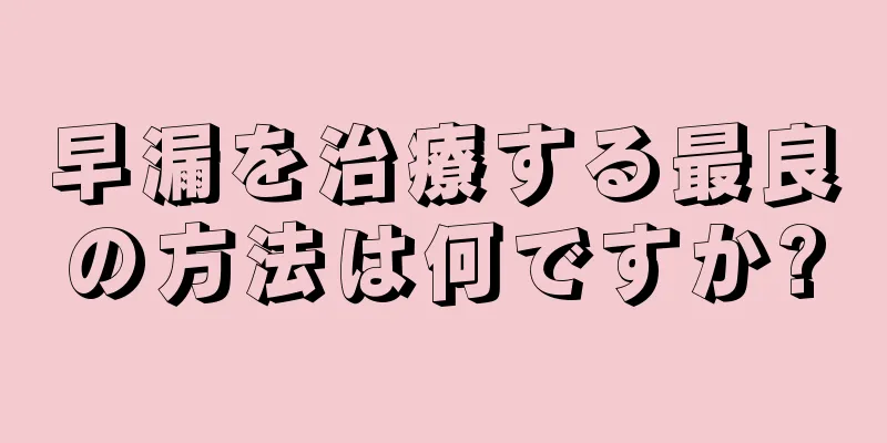 早漏を治療する最良の方法は何ですか?