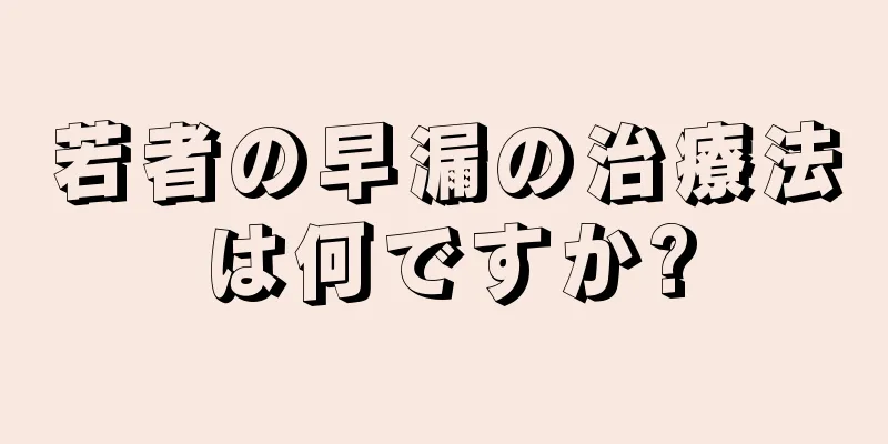 若者の早漏の治療法は何ですか?