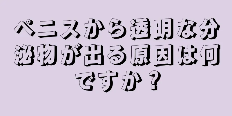 ペニスから透明な分泌物が出る原因は何ですか？
