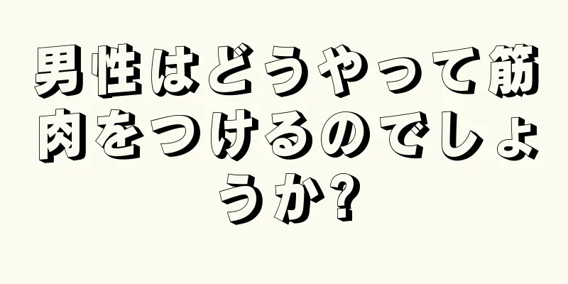 男性はどうやって筋肉をつけるのでしょうか?