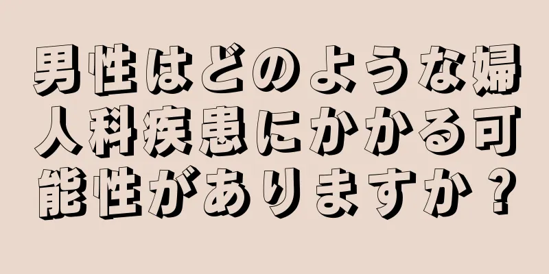 男性はどのような婦人科疾患にかかる可能性がありますか？