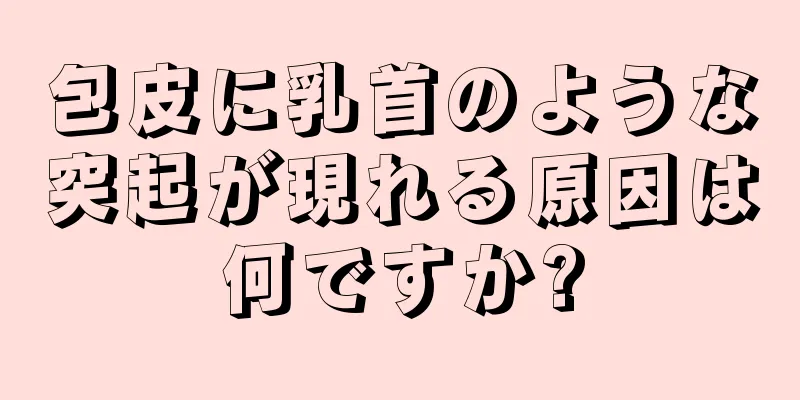 包皮に乳首のような突起が現れる原因は何ですか?