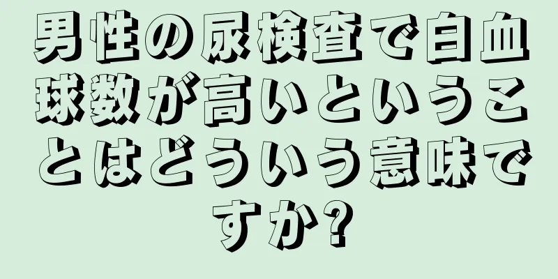男性の尿検査で白血球数が高いということはどういう意味ですか?