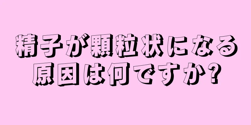 精子が顆粒状になる原因は何ですか?