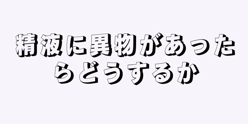 精液に異物があったらどうするか