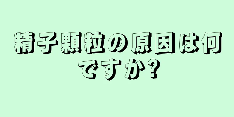 精子顆粒の原因は何ですか?