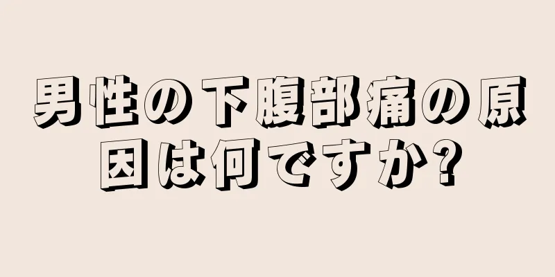 男性の下腹部痛の原因は何ですか?