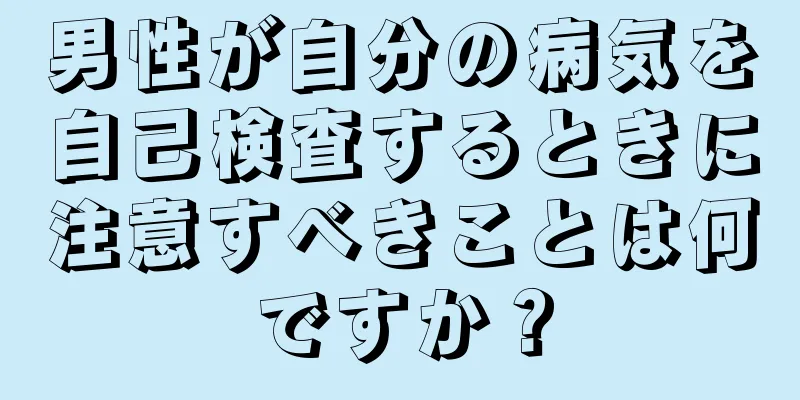 男性が自分の病気を自己検査するときに注意すべきことは何ですか？