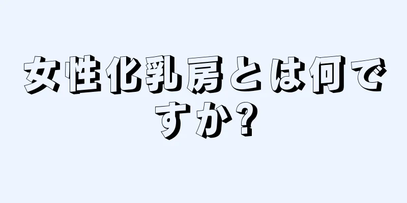 女性化乳房とは何ですか?