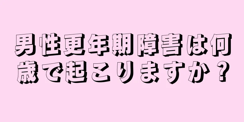 男性更年期障害は何歳で起こりますか？