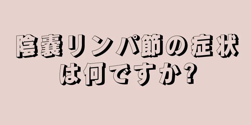陰嚢リンパ節の症状は何ですか?