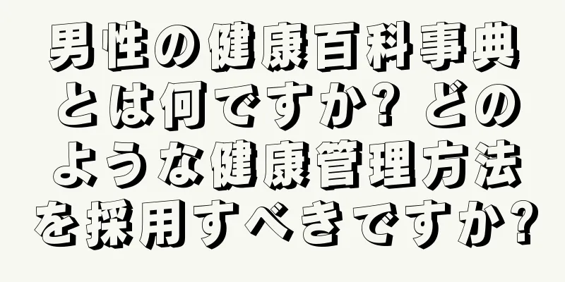 男性の健康百科事典とは何ですか? どのような健康管理方法を採用すべきですか?
