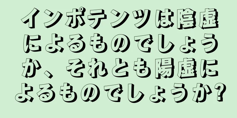 インポテンツは陰虚によるものでしょうか、それとも陽虚によるものでしょうか?