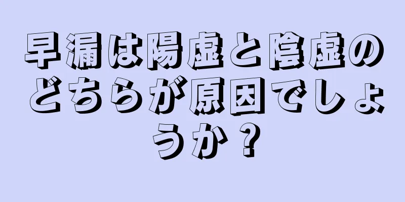 早漏は陽虚と陰虚のどちらが原因でしょうか？