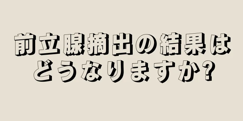 前立腺摘出の結果はどうなりますか?
