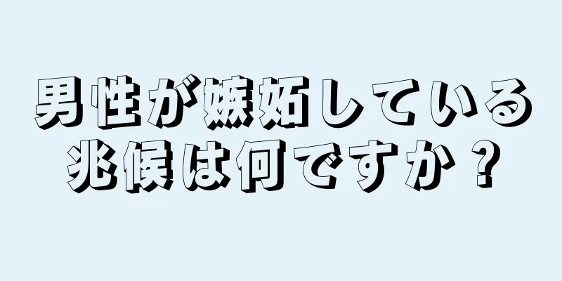 男性が嫉妬している兆候は何ですか？