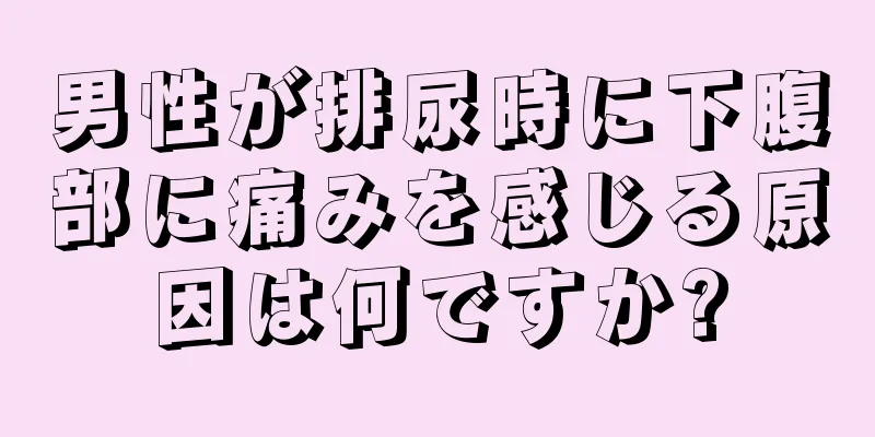 男性が排尿時に下腹部に痛みを感じる原因は何ですか?