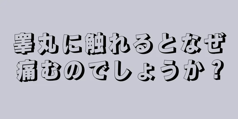 睾丸に触れるとなぜ痛むのでしょうか？