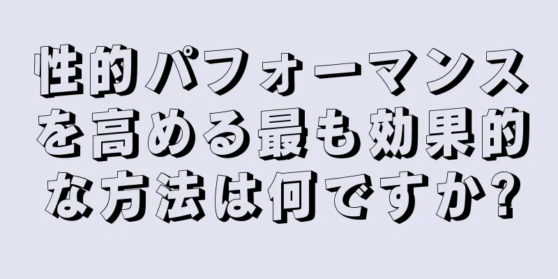 性的パフォーマンスを高める最も効果的な方法は何ですか?