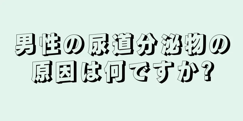 男性の尿道分泌物の原因は何ですか?