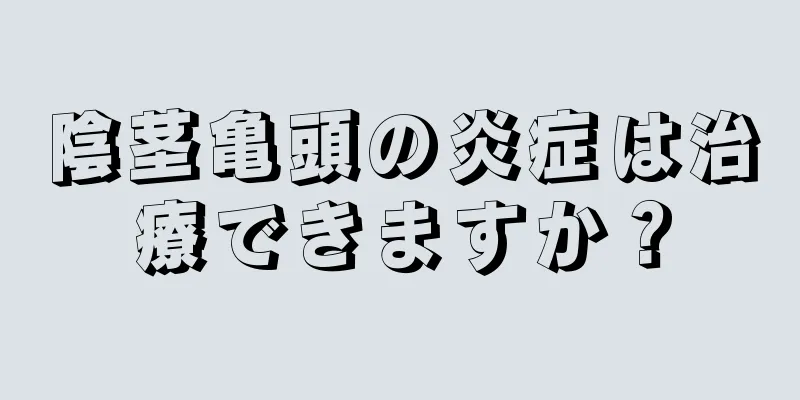陰茎亀頭の炎症は治療できますか？