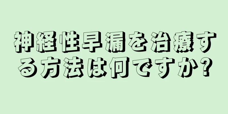 神経性早漏を治療する方法は何ですか?