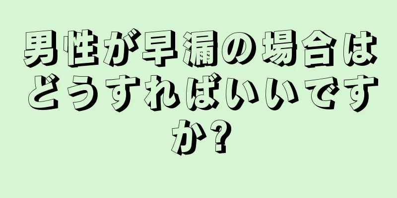 男性が早漏の場合はどうすればいいですか?