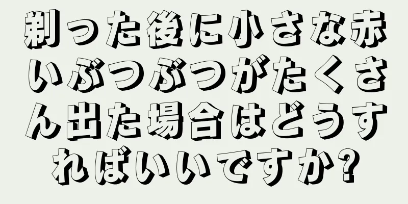 剃った後に小さな赤いぶつぶつがたくさん出た場合はどうすればいいですか?