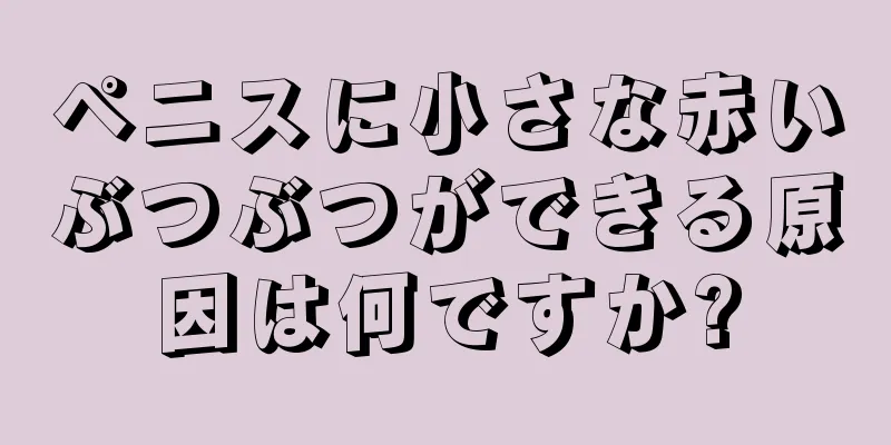 ペニスに小さな赤いぶつぶつができる原因は何ですか?