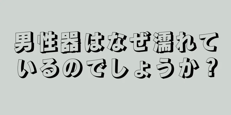 男性器はなぜ濡れているのでしょうか？