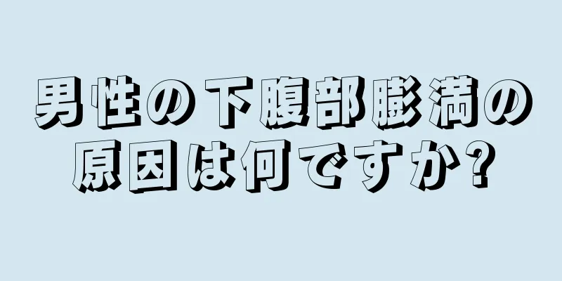 男性の下腹部膨満の原因は何ですか?