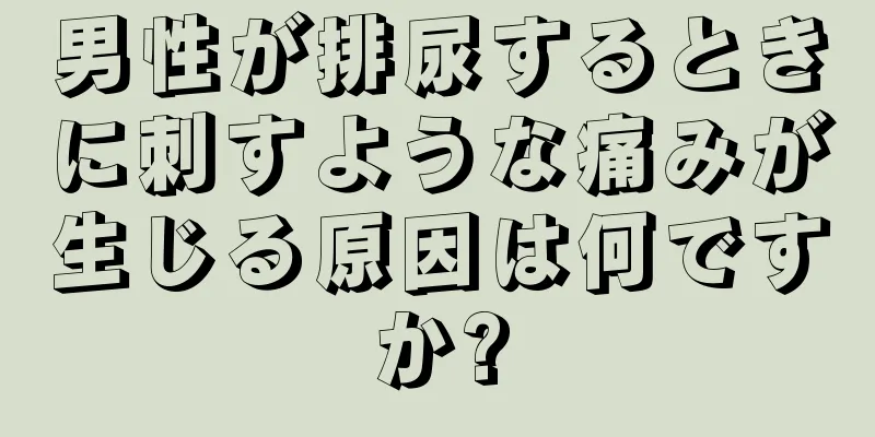 男性が排尿するときに刺すような痛みが生じる原因は何ですか?